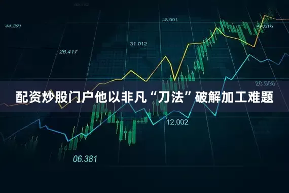 配资炒股门户他以非凡“刀法”破解加工难题