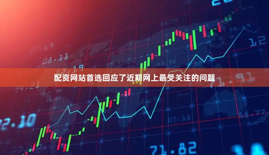配资网站首选回应了近期网上最受关注的问题
