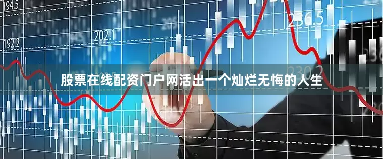 股票在线配资门户网活出一个灿烂无悔的人生