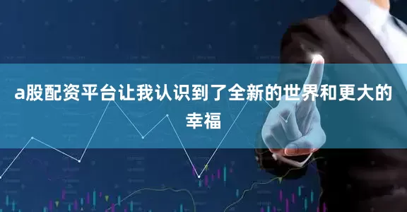a股配资平台让我认识到了全新的世界和更大的幸福