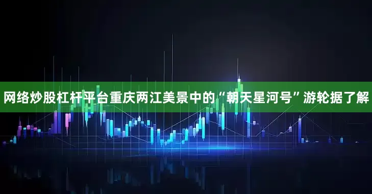 网络炒股杠杆平台重庆两江美景中的“朝天星河号”游轮据了解