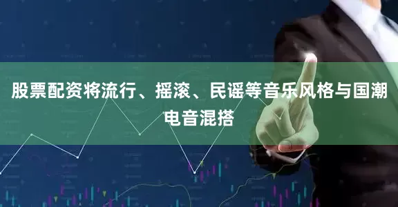 股票配资将流行、摇滚、民谣等音乐风格与国潮电音混搭