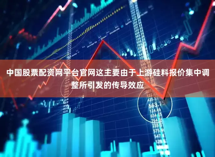 中国股票配资网平台官网这主要由于上游硅料报价集中调整所引发的传导效应