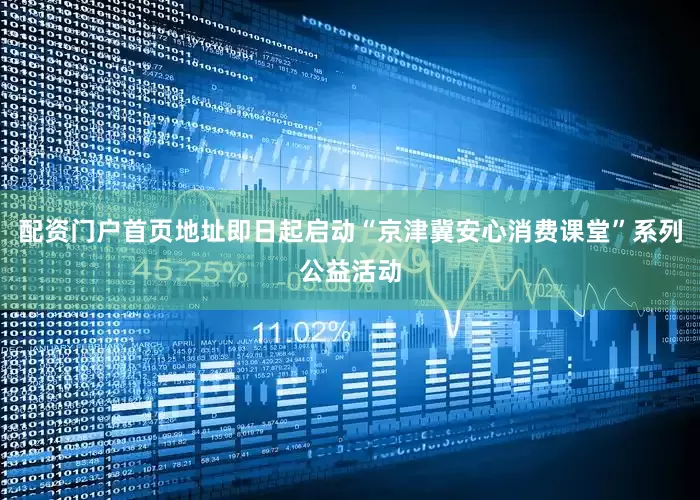 配资门户首页地址即日起启动“京津冀安心消费课堂”系列公益活动