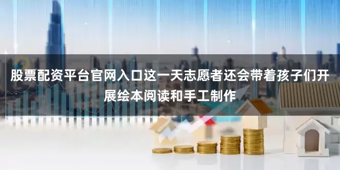 股票配资平台官网入口这一天志愿者还会带着孩子们开展绘本阅读和手工制作