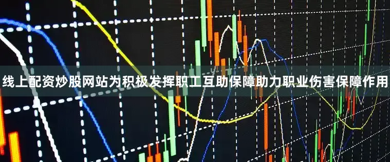 线上配资炒股网站为积极发挥职工互助保障助力职业伤害保障作用