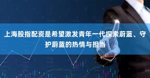 上海股指配资是希望激发青年一代探索蔚蓝、守护蔚蓝的热情与担当