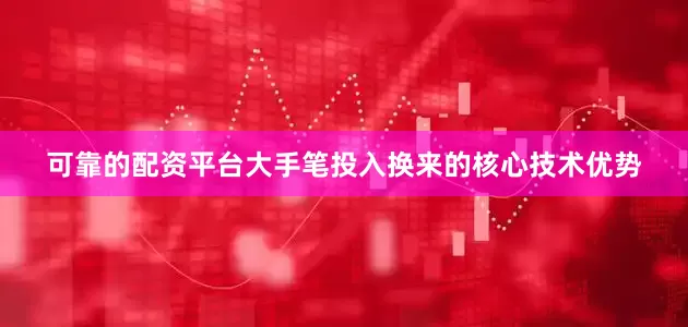 可靠的配资平台大手笔投入换来的核心技术优势