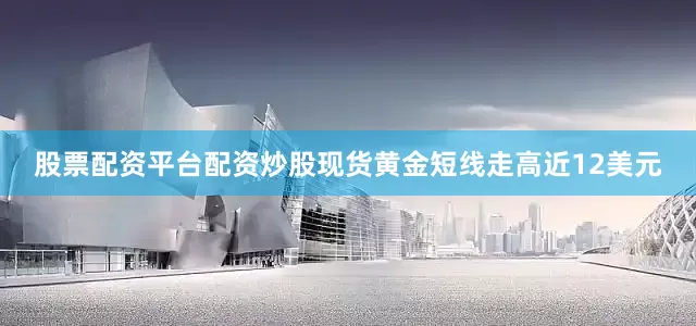 股票配资平台配资炒股现货黄金短线走高近12美元