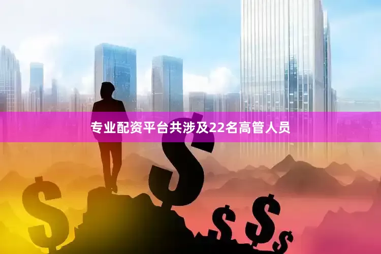 专业配资平台共涉及22名高管人员