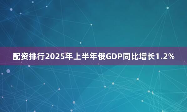 配资排行2025年上半年俄GDP同比增长1.2%