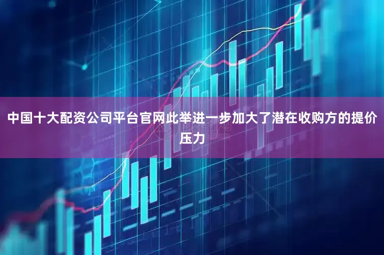 中国十大配资公司平台官网此举进一步加大了潜在收购方的提价压力