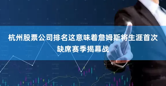 杭州股票公司排名　　这意味着詹姆斯将生涯首次缺席赛季揭幕战